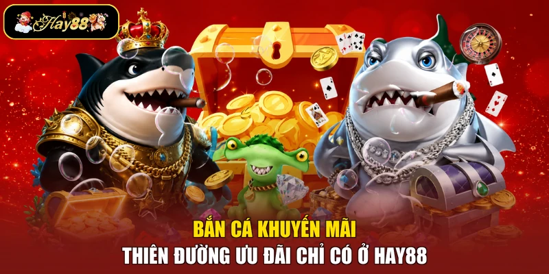Bắn Cá Khuyến Mãi - Thiên Đường Ưu Đãi Chỉ Có Ở Hay88