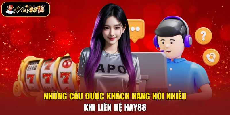 Những câu được khách hàng hỏi nhiều khi liên hệ Hay88