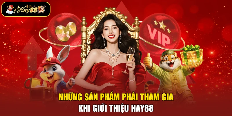 Những sản phẩm phải tham gia khi giới thiệu Hay88