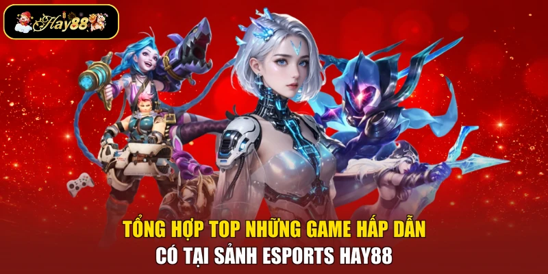 Tổng hợp top những game hấp dẫn có tại sảnh Esports Hay88